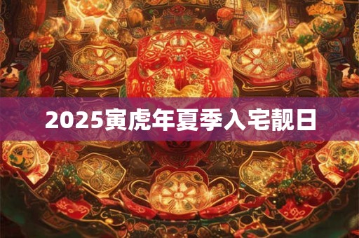 2025寅虎年夏季入宅靓日
