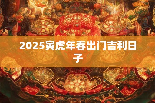 2025寅虎年春出门吉利日子