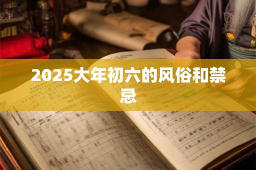 2025大年初六的风俗和禁忌