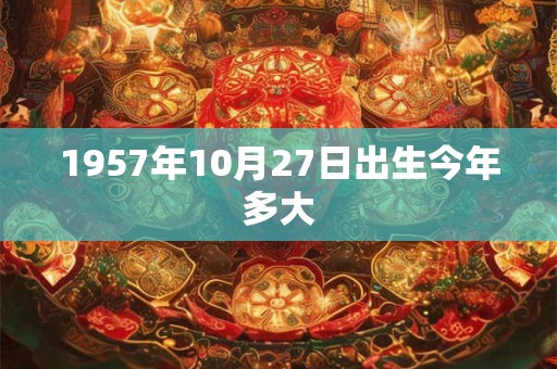 1957年10月27日出生今年多大