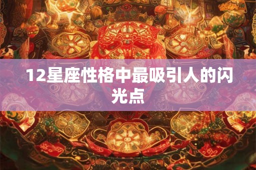 12星座性格中最吸引人的闪光点