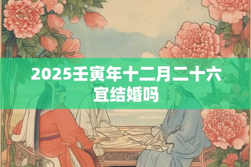 2025壬寅年十二月二十六宜结婚吗