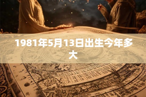 1981年5月13日出生今年多大