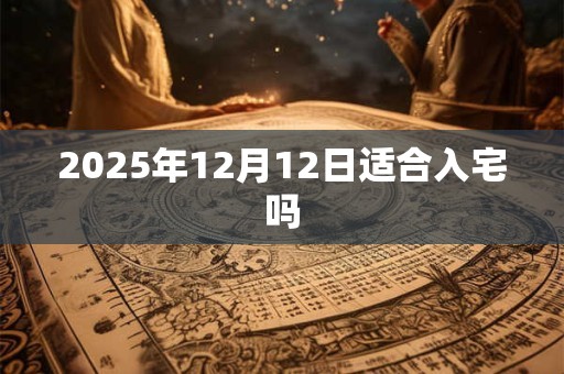 2025年12月12日适合入宅吗