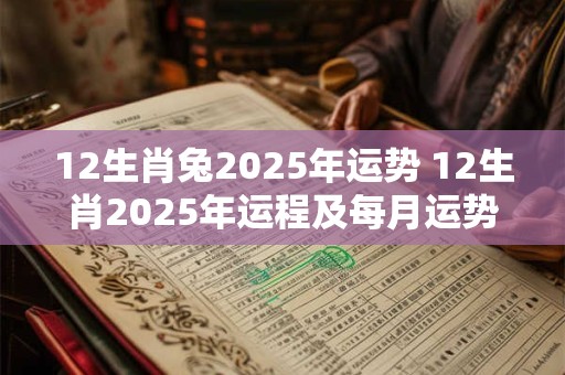 12生肖兔2025年运势 12生肖2025年运程及每月运势