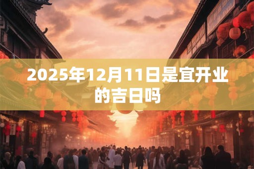 2025年12月11日是宜开业的吉日吗