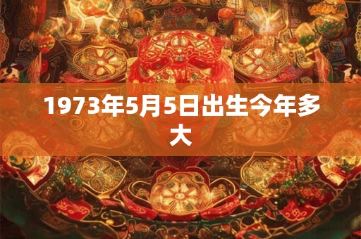 1973年5月5日出生今年多大