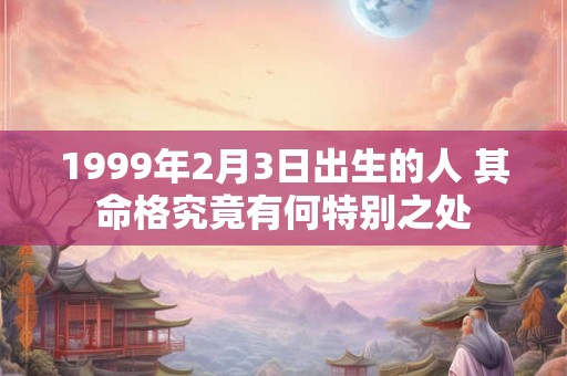 1999年2月3日出生的人 其命格究竟有何特别之处