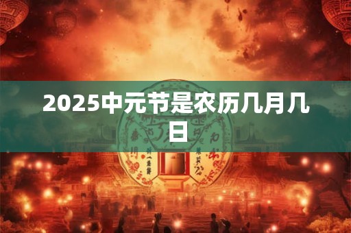 2025中元节是农历几月几日