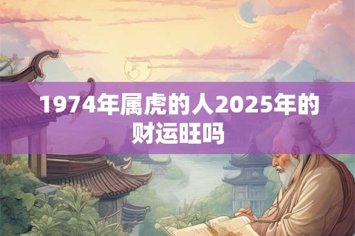 1974年属虎的人2025年的财运旺吗