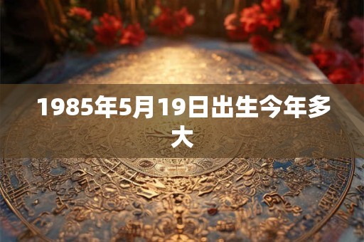 1985年5月19日出生今年多大