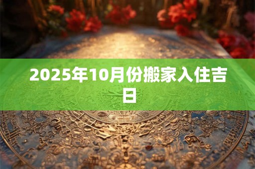 2025年10月份搬家入住吉日