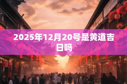 2025年12月20号是黄道吉日吗