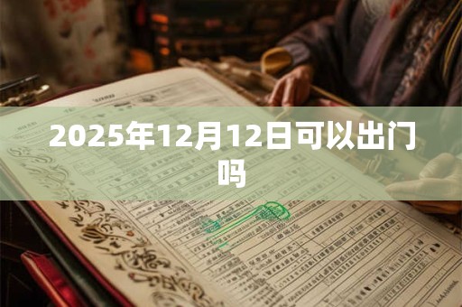 2025年12月12日可以出门吗