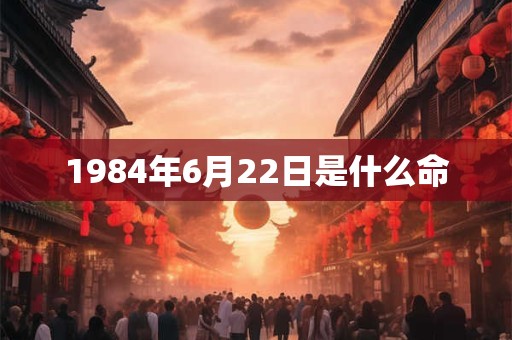 1984年6月22日是什么命