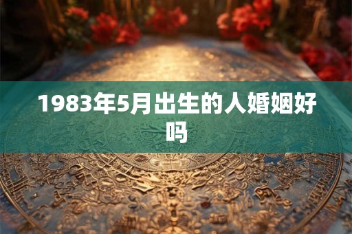 1983年5月出生的人婚姻好吗
