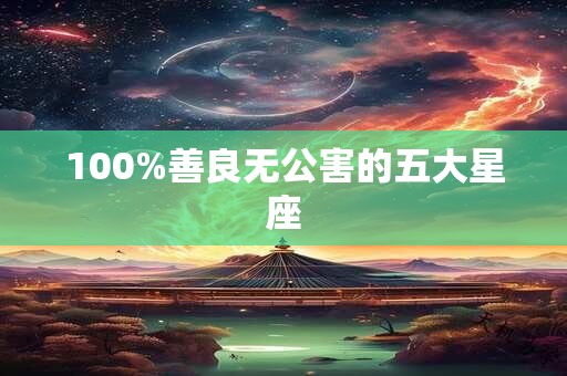 100%善良无公害的五大星座