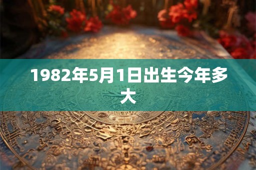 1982年5月1日出生今年多大
