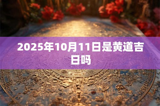 2025年10月11日是黄道吉日吗