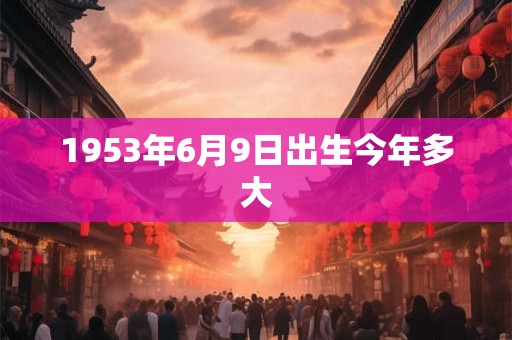 1953年6月9日出生今年多大