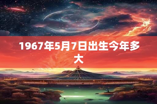 1967年5月7日出生今年多大