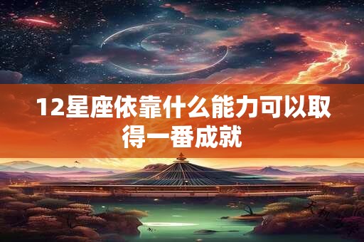 12星座依靠什么能力可以取得一番成就 12星座依靠什么能力可以取得一番成就