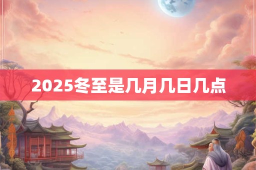 2025冬至是几月几日几点