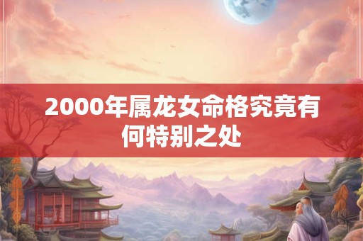 2000年属龙女命格究竟有何特别之处