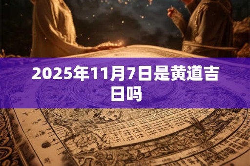 2025年11月7日是黄道吉日吗