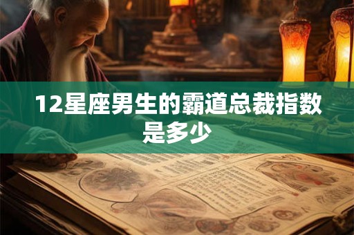 12星座男生的霸道总裁指数是多少