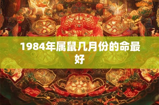 1984年属鼠几月份的命最好
