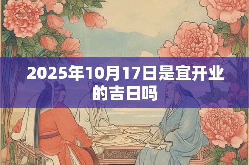2025年10月17日是宜开业的吉日吗