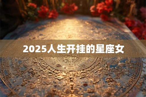 2025人生开挂的星座女