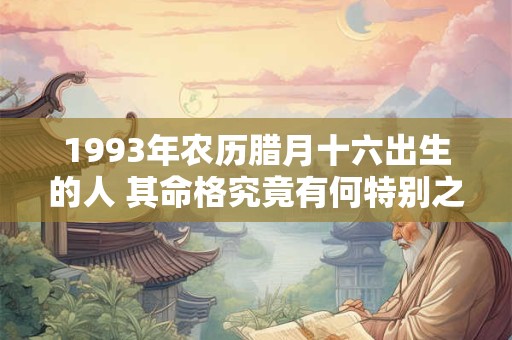 1993年农历腊月十六出生的人 其命格究竟有何特别之处