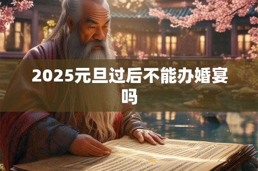 2025元旦过后不能办婚宴吗