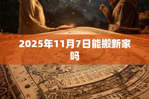 2025年11月7日能搬新家吗