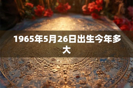1965年5月26日出生今年多大