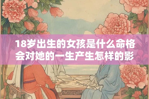 18岁出生的女孩是什么命格会对她的一生产生怎样的影响呢