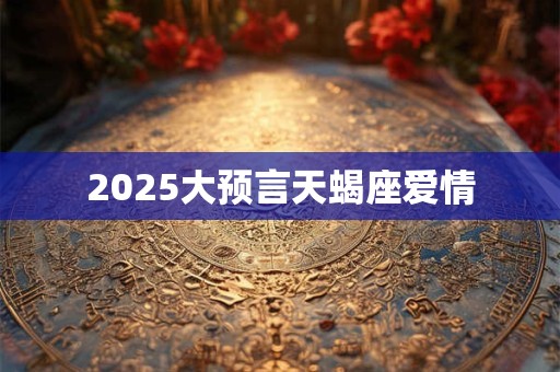 2025大预言天蝎座爱情