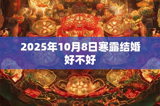 2025年10月8日寒露结婚好不好 2025年10月8日寒露结婚好不好