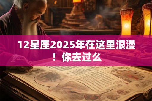 12星座2025年在这里浪漫！你去过么