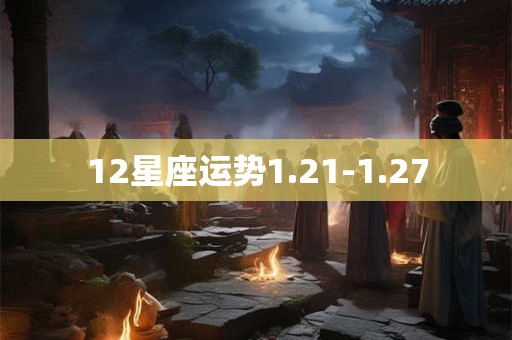 12星座运势1.21-1.27