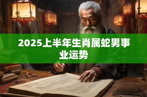 2025上半年生肖属蛇男事业运势
