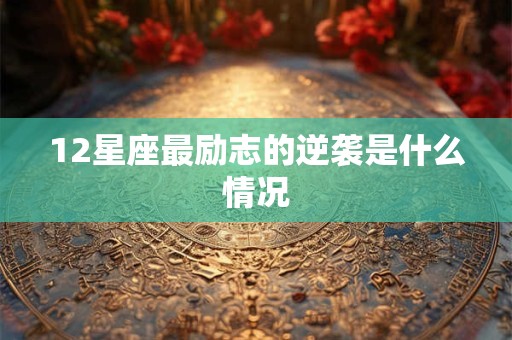 12星座最励志的逆袭是什么情况