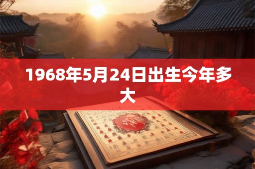 1968年5月24日出生今年多大