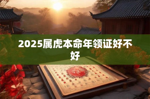 2025属虎本命年领证好不好