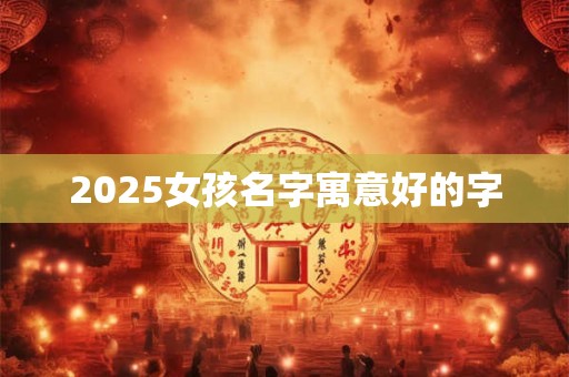 2025女孩名字寓意好的字