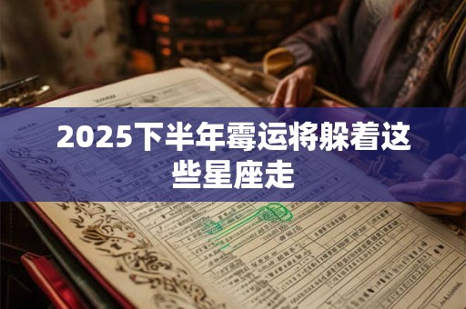 2025下半年霉运将躲着这些星座走