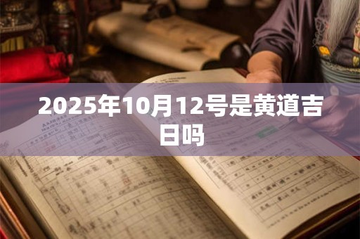 2025年10月12号是黄道吉日吗