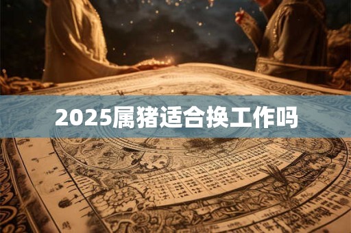 2025属猪适合换工作吗